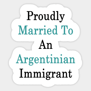 Proudly Married To An Argentinian Immigrant Sticker